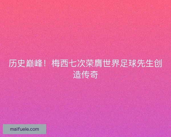 历史巅峰！梅西七次荣膺世界足球先生创造传奇